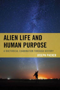 Title: Alien Life and Human Purpose: A Rhetorical Examination through History, Author: Joseph Packer