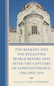 Title: The Balkans and the Byzantine World before and after the Captures of Constantinople, 1204 and 1453, Author: Vlada Stankovic