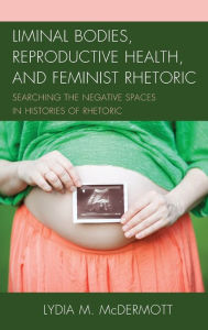 Title: Liminal Bodies, Reproductive Health, and Feminist Rhetoric: Searching the Negative Spaces in Histories of Rhetoric, Author: Lydia McDermott