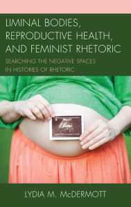 Title: Liminal Bodies, Reproductive Health, and Feminist Rhetoric: Searching the Negative Spaces in Histories of Rhetoric, Author: Lydia McDermott