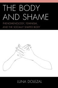 Title: The Body and Shame: Phenomenology, Feminism, and the Socially Shaped Body, Author: Luna Dolezal