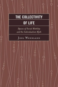 Title: The Collectivity of Life: Spaces of Social Mobility and the Individualism Myth, Author: Joel Wendland