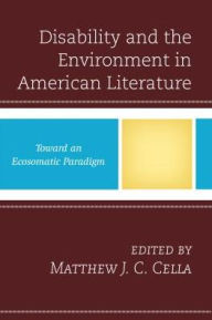 Title: Disability and the Environment in American Literature: Toward an Ecosomatic Paradigm, Author: Matthew J. C. Cella