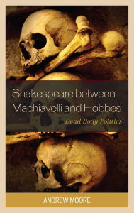 Title: Shakespeare between Machiavelli and Hobbes: Dead Body Politics, Author: Andrew Moore