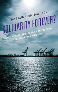 Title: Solidarity Forever?: Race, Gender, and Unionism in the Ports of Southern California, Author: Jake Alimahomed-Wilson