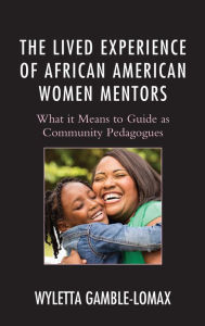 Title: The Lived Experience of African American Women Mentors: What it Means to Guide as Community Pedagogues, Author: Wyletta Gamble-Lomax