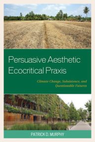 Title: Persuasive Aesthetic Ecocritical Praxis: Climate Change, Subsistence, and Questionable Futures, Author: Patrick D. Murphy author of Transversal Ecocritical Praxis