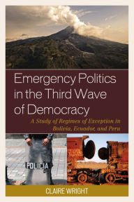 Title: Emergency Politics in the Third Wave of Democracy: A Study of Regimes of Exception in Bolivia, Ecuador, and Peru, Author: Claire Wright