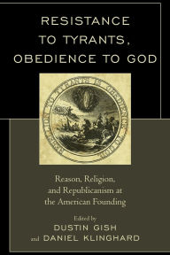 Title: Resistance to Tyrants, Obedience to God: Reason, Religion, and Republicanism at the American Founding, Author: Jeffrey A. Bernstein