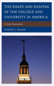 Title: The Shape and Shaping of the College and University in America: A Lively Experiment, Author: Stephen J. Nelson