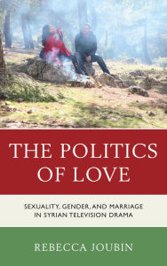 Title: The Politics of Love: Sexuality, Gender, and Marriage in Syrian Television Drama, Author: Rebecca Joubin