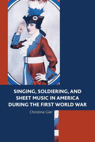 Title: Singing, Soldiering, and Sheet Music in America during the First World War, Author: Conner / Conner / Everlasting Voices