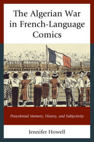 Title: The Algerian War in French-Language Comics: Postcolonial Memory, History, and Subjectivity, Author: Jennifer Howell