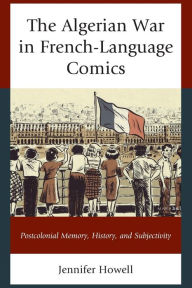 Title: The Algerian War in French-Language Comics: Postcolonial Memory, History, and Subjectivity, Author: Jennifer Howell