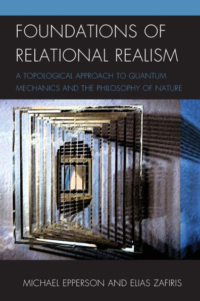 Foundations of Relational Realism: A Topological Approach to Quantum Mechanics and the Philosophy Nature