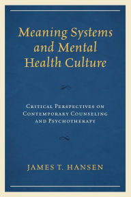 Title: Meaning Systems and Mental Health Culture: Critical Perspectives on Contemporary Counseling and Psychotherapy, Author: James  T. Hansen Oakland University