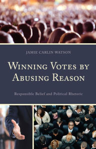 Title: Winning Votes by Abusing Reason: Responsible Belief and Political Rhetoric, Author: Jamie Carlin Watson