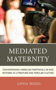 Title: Mediated Maternity: Contemporary American Portrayals of Bad Mothers in Literature and Popular Culture, Author: Linda Seidel