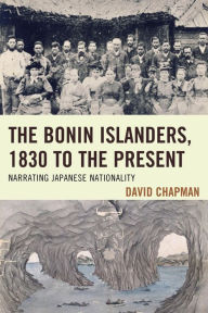 Title: The Bonin Islanders, 1830 to the Present: Narrating Japanese Nationality, Author: David Chapman