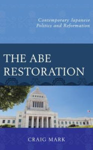 Title: The Abe Restoration: Contemporary Japanese Politics and Reformation, Author: Craig Mark