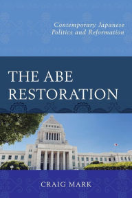 Title: The Abe Restoration: Contemporary Japanese Politics and Reformation, Author: Craig Mark