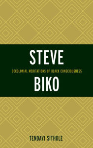Title: Steve Biko: Decolonial Meditations of Black Consciousness, Author: Tendayi Sithole
