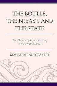 Title: The Bottle, the Breast, and the State: The Politics of Infant Feeding in the United States, Author: Maureen Rand Oakley