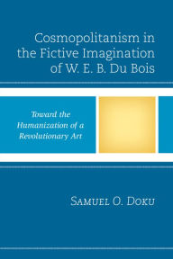 Title: Cosmopolitanism in the Fictive Imagination of W. E. B. Du Bois: Toward the Humanization of a Revolutionary Art, Author: Samuel O. Doku