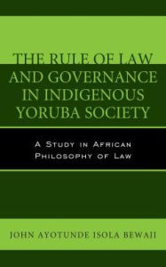 Title: The Rule of Law and Governance in Indigenous Yoruba Society: A Study in African Philosophy of Law, Author: John Ayotunde Isola Bewaji