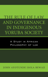 Title: The Rule of Law and Governance in Indigenous Yoruba Society: A Study in African Philosophy of Law, Author: John Ayotunde Isola Bewaji
