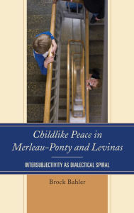 Title: Childlike Peace in Merleau-Ponty and Levinas: Intersubjectivity as Dialectical Spiral, Author: Brock Bahler