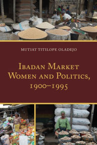 Title: Ibadan Market Women and Politics, 1900-1995, Author: Mutiat Titilope Oladejo