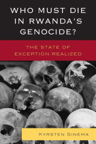Title: Who Must Die in Rwanda's Genocide?: The State of Exception Realized, Author: Kyrsten Sinema