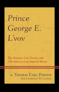 Title: Prince George E. L'vov: The Zemstvo, Civil Society, and Liberalism in Late Imperial Russia, Author: Thomas Earl Porter