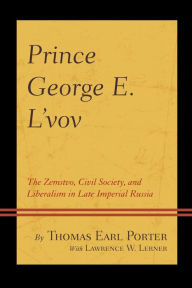 Title: Prince George E. L'vov: The Zemstvo, Civil Society, and Liberalism in Late Imperial Russia, Author: Thomas Earl Porter