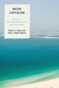 Title: Water Capitalism: The Case for Privatizing Oceans, Rivers, Lakes, and Aquifers, Author: Walter E. Block Loyola University New Orl