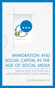Title: Immigration and Social Capital in the Age of Social Media: American Social Institutions and a Korean-American Women's Online Community, Author: Joong-Hwan Oh Hunter College