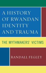 Title: A History of Rwandan Identity and Trauma: The Mythmakers' Victims, Author: Randall Fegley