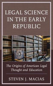 Title: Legal Science in the Early Republic: The Origins of American Legal Thought and Education, Author: Steven  J. Macias