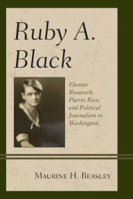 Title: Ruby A. Black: Eleanor Roosevelt, Puerto Rico, and Political Journalism in Washington, Author: Maurine H. Beasley professor emerita