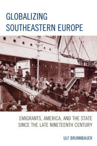 Title: Globalizing Southeastern Europe: Emigrants, America, and the State since the Late Nineteenth Century, Author: Ulf Brunnbauer Leibniz Institute for Eas