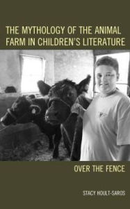 Title: The Mythology of the Animal Farm in Children's Literature: Over the Fence, Author: Stacy E. Hoult-Saros