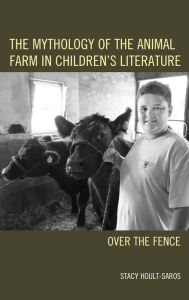 Title: The Mythology of the Animal Farm in Children's Literature: Over the Fence, Author: Stacy E. Hoult-Saros