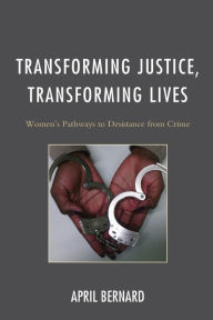 Title: Transforming Justice, Transforming Lives: Women's Pathways to Desistance from Crime, Author: April Bernard