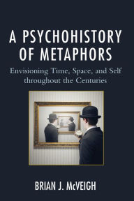 Title: A Psychohistory of Metaphors: Envisioning Time, Space, and Self through the Centuries, Author: Brian J. McVeigh