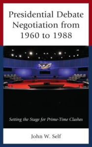 Title: Presidential Debate Negotiation from 1960 to 1988: Setting the Stage for Prime-Time Clashes, Author: John W. Self