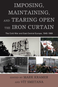 Title: Imposing, Maintaining, and Tearing Open the Iron Curtain: The Cold War and East-Central Europe, 1945-1989, Author: Mark Kramer