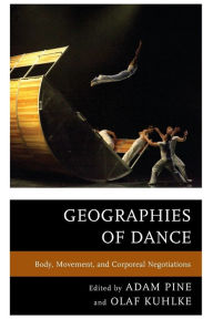 Title: Geographies of Dance: Body, Movement, and Corporeal Negotiations, Author: Adam M. Pine