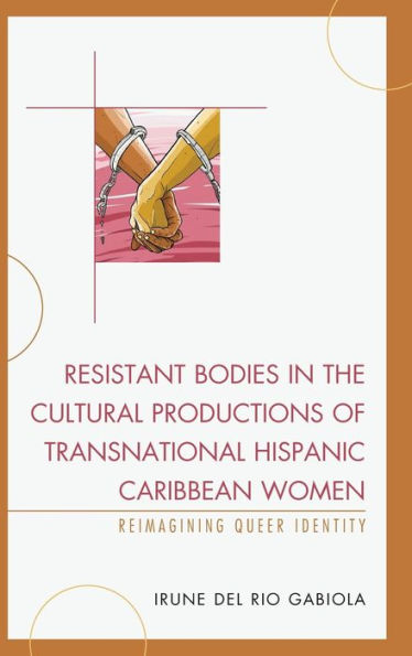 Resistant Bodies the Cultural Productions of Transnational Hispanic Caribbean Women: Reimagining Queer Identity