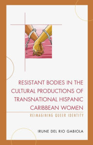 Title: Resistant Bodies in the Cultural Productions of Transnational Hispanic Caribbean Women: Reimagining Queer Identity, Author: Irune del Rio Gabiola